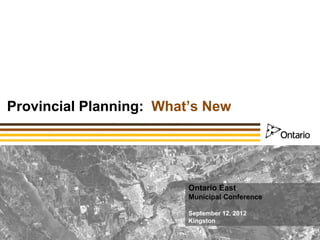 Provincial Planning: What’s New




                         Ontario East
                         Municipal Conference

                         September 12, 2012
                         Kingston
 
