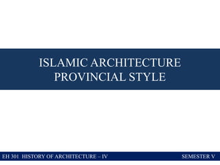 ISLAMIC ARCHITECTURE
PROVINCIAL STYLE
EH 301 HISTORY OF ARCHITECTURE – IV SEMESTER V
 