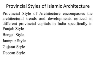Provincial Styles of Islamic Architecture
Provincial Style of Architecture encompasses the
architectural trends and developments noticed in
different provincial capitals in India specifically in
Punjab Style
Bengal Style
Jaunpur Style
Gujarat Style
Deccan Style
 