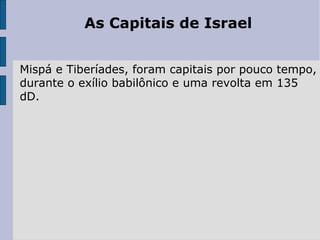 As Capitais de Israel
Mispá e Tiberíades, foram capitais por pouco tempo,
durante o exílio babilônico e uma revolta em 135
dD.
 