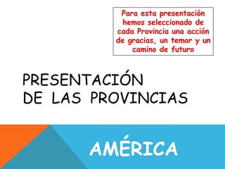 Para esta presentación hemos seleccionado de cada Provincia una acción de gracias, un temor y un camino de futuro   Presentación de  las  Provincias América 