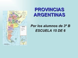 PROVINCIAS  ARGENTINAS   Por los alumnos de 3º B ESCUELA 15 DE 6 
