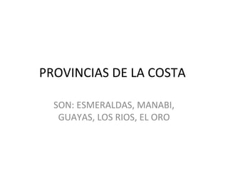 PROVINCIAS DE LA COSTA  SON: ESMERALDAS, MANABI, GUAYAS, LOS RIOS, EL ORO 