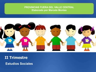 II Trimestre
Estudios Sociales
PROVINCIAS FUERA DEL VALLE CENTRAL
Elaborado por Marcela Montes
 