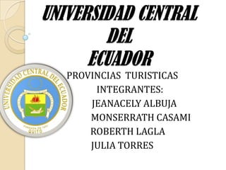 UNIVERSIDAD CENTRAL
DEL
ECUADOR
PROVINCIAS TURISTICAS
INTEGRANTES:
JEANACELY ALBUJA
MONSERRATH CASAMI
ROBERTH LAGLA
JULIA TORRES
 