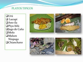 PLATOS TIPICOS
Urú
 Lucupi
Ano-ila
Piyu-bilú
Jugo de Caña
Molo
Malum
Ninpuga
Chianchano
 