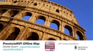 ProvinciaWiFi Offline Map
Davide Guerri - d.guerri@unidata.it
d.guerri@unidata.it
APP Contest OpenRoma
 