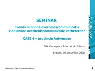 SEMINAR  Trends in online overheidscommunicatie Hoe online overheidscommunicatie verbeteren? CASE 4  –  provincie Antwerpen Erik Verdeyen – Internet Architects Brussel, 16 december 2008 