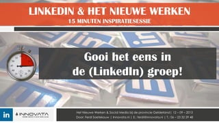 LINKEDIN & HET NIEUWE WERKEN
15 MINUTEN INSPIRATIESESSIE
Het Nieuwe Werken & Social Media bij de provincie Gelderland| 12 – 09 – 2013
Door: Ferdi Soetekouw | Innovata.nl | E.: ferdi@innovata.nl | T.: 06 – 23 32 29 48
Gooi het eens in
de (LinkedIn) groep!
 