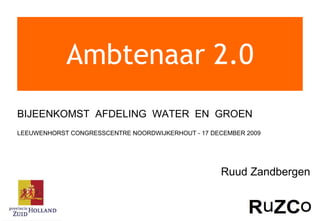 Ambtenaar 2.0 BIJEENKOMST  AFDELING  WATER  EN  GROEN  LEEUWENHORST CONGRESSCENTRE NOORDWIJKERHOUT - 17 DECEMBER 2009 Ruud Zandbergen 