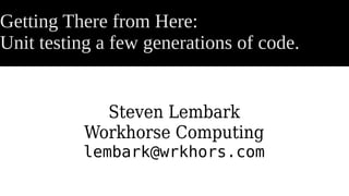 Getting There from Here:
Unit testing a few generations of code.
Steven Lembark
Workhorse Computing
lembark@wrkhors.com
 