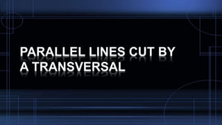 PARALLEL LINES CUT BY
A TRANSVERSAL
 