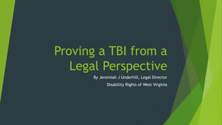 Proving a TBI from a
Legal Perspective
By Jeremiah J Underhill, Legal Director
Disability Rights of West Virginia
 