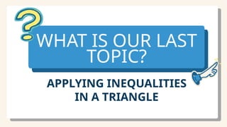 WHAT IS OUR LAST
TOPIC?
APPLYING INEQUALITIES
IN A TRIANGLE
 