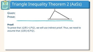 Triangle Inequality Theorem 2 (AaSs)
Given:
Prove:
Proof:
To prove that | |>| |, we will use indirect proof. Thus, we need to
𝑄𝑅 𝑃𝑄
assume that | |≯| |.
𝑄𝑅 𝑃𝑄
 
