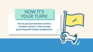 NOW IT’S
YOUR TURN!
You’ve just learned how to find a
number’s factors. Time to keep
practicing with today’s assignment.
 