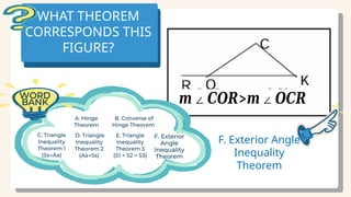 WHAT THEOREM
CORRESPONDS THIS
FIGURE?
𝒎∠𝑪𝑶𝑹>𝒎∠𝑶𝑪𝑹
F. Exterior Angle
Inequality
Theorem
 