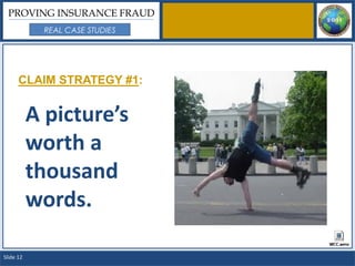 PROVING INSURANCE FRAUD
            REAL CASE STUDIES




      CLAIM STRATEGY #1:


           A picture’s
           worth a
           thousand
           words.

Slide 12
 