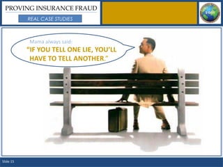 PROVING INSURANCE FRAUD
           REAL CASE STUDIES



           Mama always said:
           “IF YOU TELL ONE LIE, YOU’LL
            HAVE TO TELL ANOTHER.”




Slide 15
 