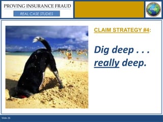 PROVING INSURANCE FRAUD
           REAL CASE STUDIES



                               CLAIM STRATEGY #4:


                               Dig deep . . .
                               really deep.



Slide 26
 