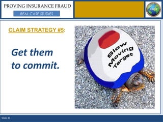 PROVING INSURANCE FRAUD
            REAL CASE STUDIES



      CLAIM STRATEGY #5:



           Get them
           to commit.



Slide 31
 