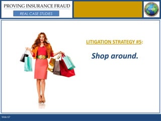PROVING INSURANCE FRAUD
           REAL CASE STUDIES




                               LITIGATION STRATEGY #5:

                                 Shop around.




Slide 67
 