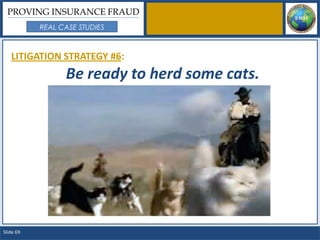 PROVING INSURANCE FRAUD
           REAL CASE STUDIES



   LITIGATION STRATEGY #6:
                 Be ready to herd some cats.




Slide 69
 