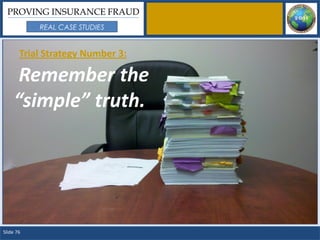 PROVING INSURANCE FRAUD
           REAL CASE STUDIES


       Trial Strategy Number 3:

      Remember the
     “simple” truth.




Slide 76
 