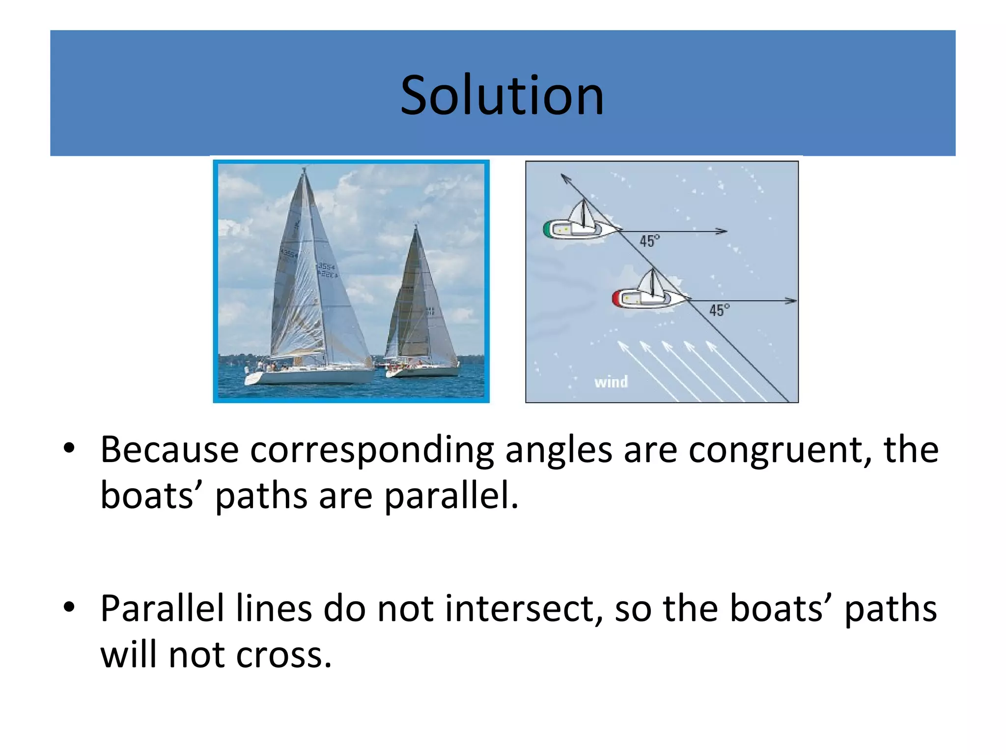Solution Because corresponding angles are congruent, the boats’ paths are parallel.  Parallel lines do not intersect, so the boats’ paths will not cross. 