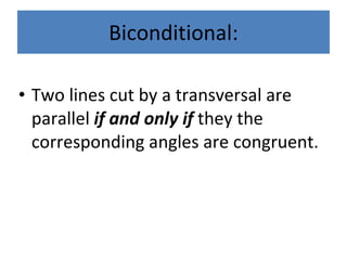 Biconditional: Two lines cut by a transversal are parallel if and only if they the corresponding angles are congruent.