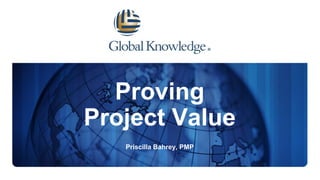 Proving
Project Value
Priscilla Bahrey, PMP
 