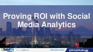 #SocialPro #24A @KristiKellogg
Proving ROI with Social
Media Analytics
 
