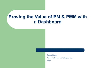 Proving the Value of PM & PMM with
a Dashboard
Debbie Mason
Associate Product Marketing Manager
Sage
 