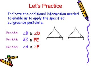 Let’s Practice
Indicate the additional information needed
to enable us to apply the specified
congruence postulate.
For ASA:
For SAS:
B  D
For AAS: A  F
AC  FE
 