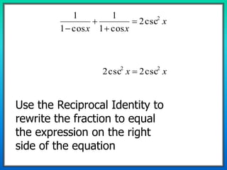 x
xx
2
csc2
cos1
1
cos1
1




xx 22
csc2csc2 
Use the Reciprocal Identity to
rewrite the fraction to equal
the expression on the right
side of the equation
 