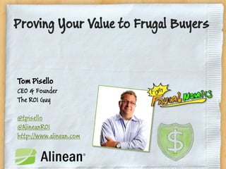 Proving Your Value to Frugal Buyers
Tom Pisello
CEO & Founder
The ROI Guy
@tpisello
@AlineanROI
http://www.alinean.com
 