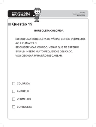 Questão 15
BORBOLETA COLORIDA
EU SOU UMA BORBOLETA DE VÁRIAS CORES: VERMELHO,
AZUL E AMARELO.
SE QUISER VOAR COMIGO, VENHA QUE TE ESPERO!
SOU UM INSETO MUITO PEQUENO E DELICADO.
VOO DEVAGAR PARA NÃO ME CANSAR.
COLORIDA
AMARELO
VERMELHO
BORBOLETA
 
