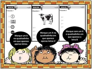 Marque um X
no quadradinho
em que aparece
apenas letras.
Marque um X no
quadradinho em
que aparece
apenas letras V
Marque com um X
o quadradinho em
que aparece a
letra B
 