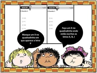Marque um X no
quadradinho em
que aparece a letra
P
Faça um X no
quadradinho onde
estão escritas as
letras X, B, J
 