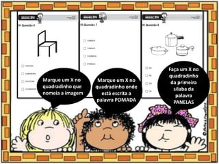 Marque um X no
quadradinho que
nomeia a imagem
Marque um X no
quadradinho onde
está escrita a
palavra POMADA
Faça um X no
quadradinho
da primeira
sílaba da
palavra
PANELAS
 