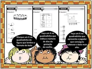 Marque um X no
quadradinho da
figura que lembra o
formato do bolo.
Faça um X no
quadradinho que
indica o número
de dias da
gestação
do coelho.
Faça um X no
quadradinho que
apresenta o jogador
que conseguiu
cabecear a bola mais
alto.
 