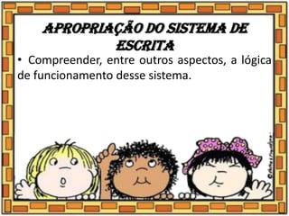 Apropriação do sistema de
escrita
• Compreender, entre outros aspectos, a lógica
de funcionamento desse sistema.
 
