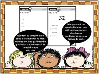 João tem 10 tampinhas no
bolso e 6 tampinhas na mão.
Marque um X no quadradinho
que indica o número total de
tampinhas que
João tem.
Marque um X no
quadradinho em que
está escrito o número
de crianças
que foram ao passeio.
(leitura do prof.)
 