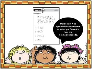 Marque um X no
quadradinho que mostra
as frutas que Dona Ana
tem em
mesma quantidade.
 