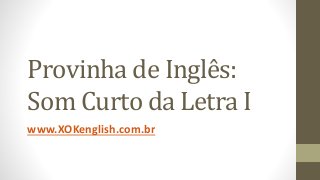 Provinha de Inglês:
Som Curto da Letra I
www.XOKenglish.com.br
 