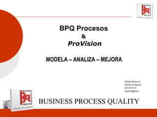 BPQ Procesos  &   ProVision MODELA – ANALIZA – MEJORA  Rodrigo Espinoza C. Gerente de Negocios (02) 334 43 18 [email_address] BUSINESS PROCESS QUALITY 