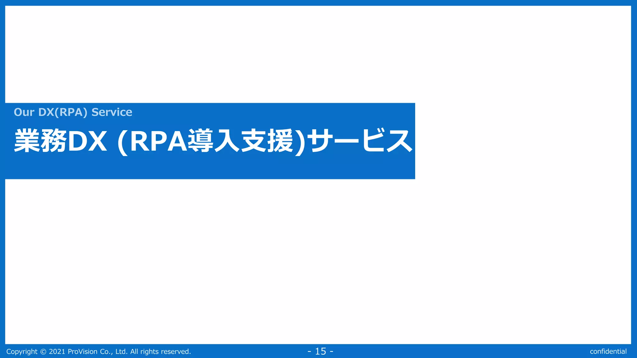 Copyright © 2021 ProVision Co., Ltd. All rights reserved. confidential
- 15 -
Our DX(RPA) Service
業務DX (RPA導入支援)サービス
 