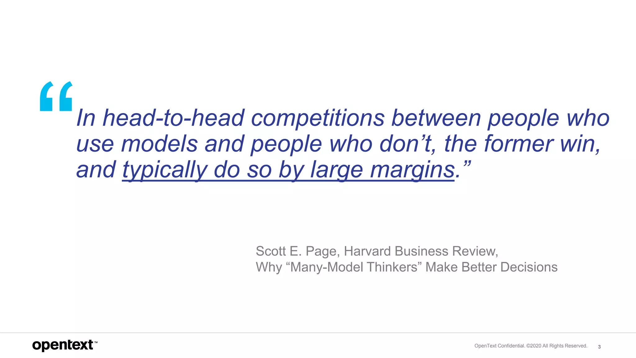 OpenText Confidential. ©2020 All Rights Reserved. 3
Scott E. Page, Harvard Business Review,
Why “Many-Model Thinkers” Make Better Decisions
In head-to-head competitions between people who
use models and people who don’t, the former win,
and typically do so by large margins.”
 