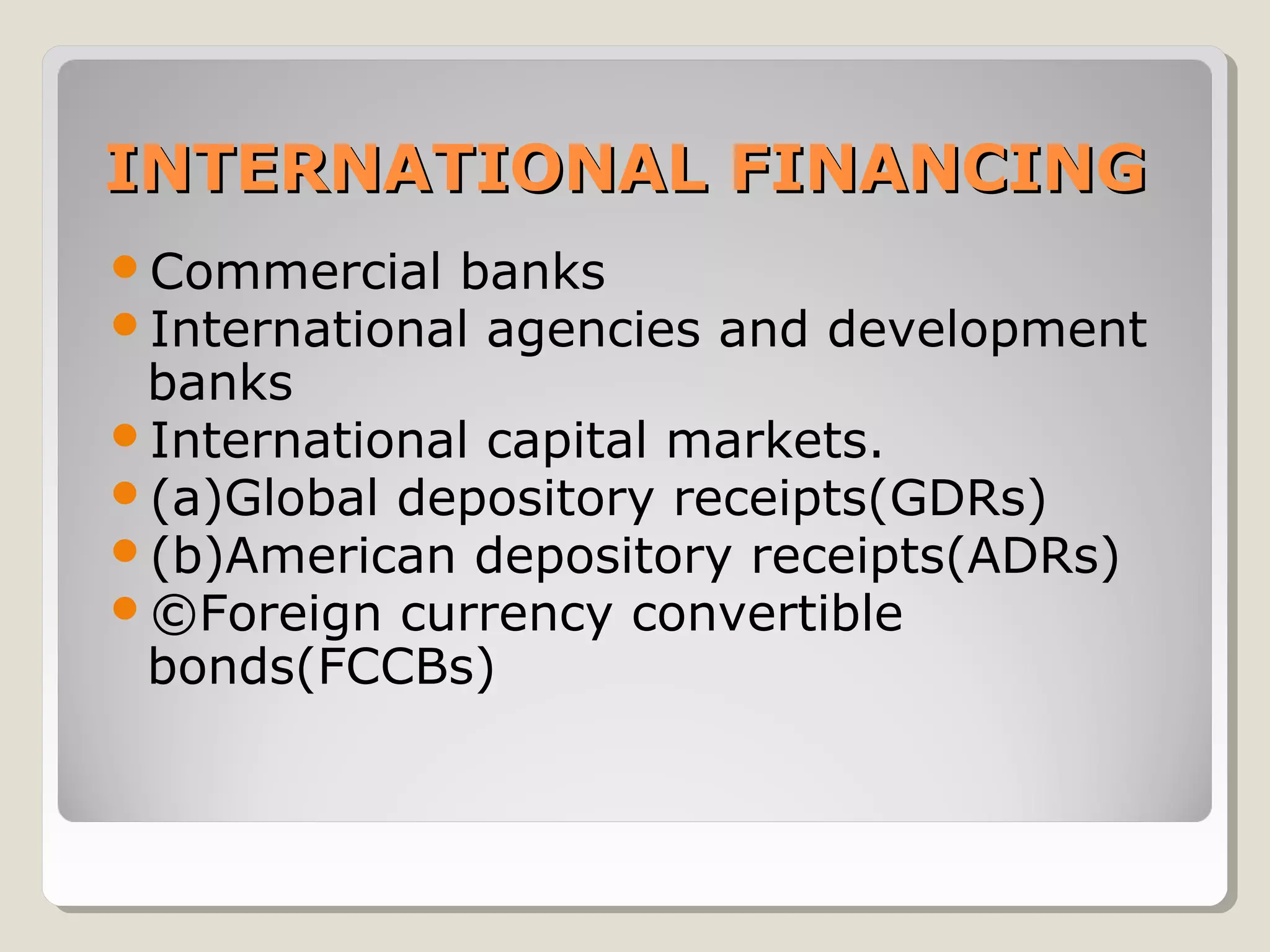 INTERNATIONAL FINANCING
Commercial banks
International agencies

and development

banks
International capital markets.
(a)Global depository receipts(GDRs)
(b)American depository receipts(ADRs)
©Foreign currency convertible
bonds(FCCBs)

 