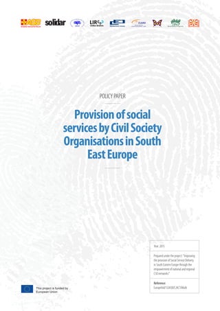 POLICYPAPER
Provisionofsocial
servicesbyCivilSociety
OrganisationsinSouth
EastEurope
Year: 2015
Prepared under the project: “Improving
the provision of Social Service Delivery
in South Eastern Europe through the
empowerment of national and regional
CSO networks”
Reference:
EuropeAid/132438/C/ACT/MultiThis project is funded by
European Union
 